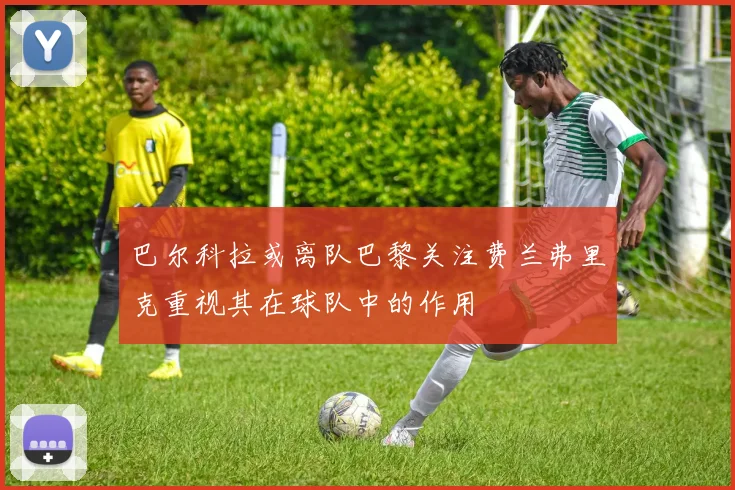 巴尔科拉或离队巴黎关注费兰弗里克重视其在球队中的作用