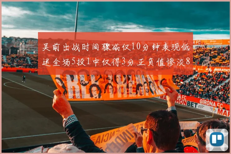 吴前出战时间骤减仅10分钟表现低迷全场5投1中仅得3分正负值惨淡8