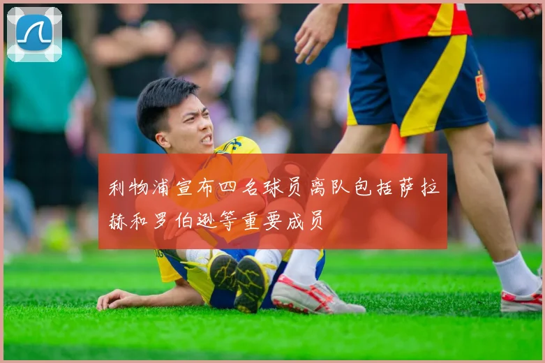 利物浦宣布四名球员离队包括萨拉赫和罗伯逊等重要成员