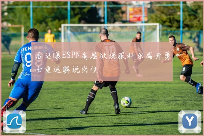 名记曝ESPN高层欲说服科尔离开勇士重返解说岗位