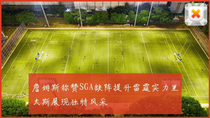 詹姆斯称赞SGA缺阵提升雷霆实力里夫斯展现独特风采