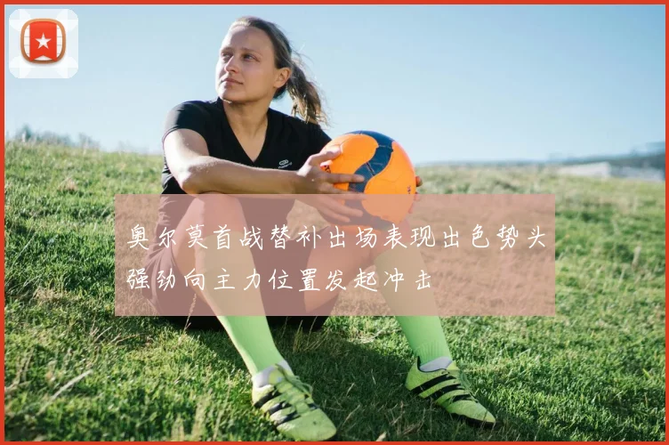 奥尔莫首战替补出场表现出色势头强劲向主力位置发起冲击