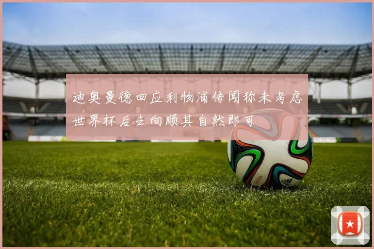 迪奥曼德回应利物浦传闻称未考虑世界杯后去向顺其自然即可