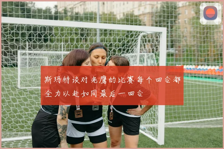 斯玛特谈对老鹰的比赛每个回合都全力以赴如同最后一回合