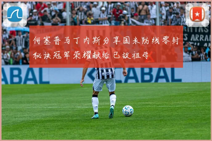 何塞普马丁内斯分享国米防线零封秘诀冠军荣耀献给已故祖母