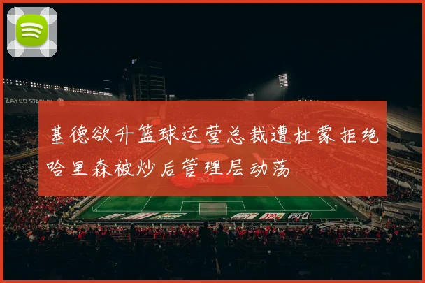 基德欲升篮球运营总裁遭杜蒙拒绝哈里森被炒后管理层动荡
