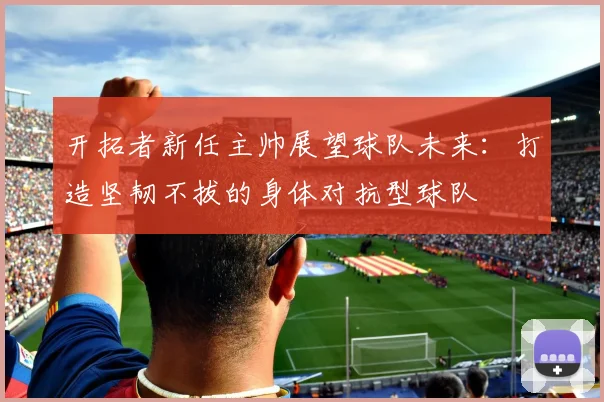 开拓者新任主帅展望球队未来：打造坚韧不拔的身体对抗型球队