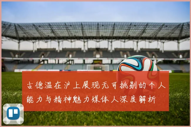 古德温在沪上展现无可挑剔的个人能力与精神魅力媒体人深度解析