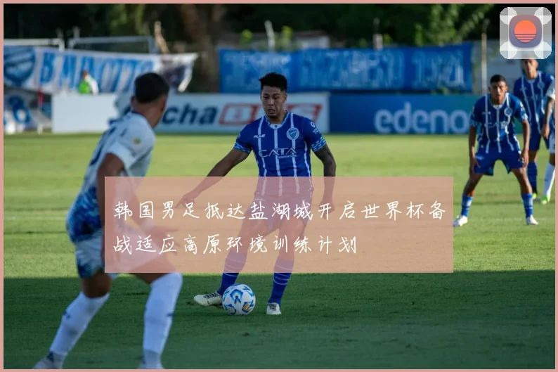 韩国男足抵达盐湖城开启世界杯备战适应高原环境训练计划