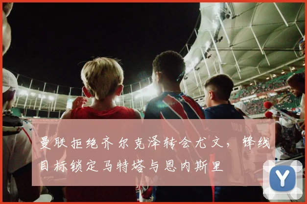 曼联拒绝齐尔克泽转会尤文，锋线目标锁定马特塔与恩内斯里