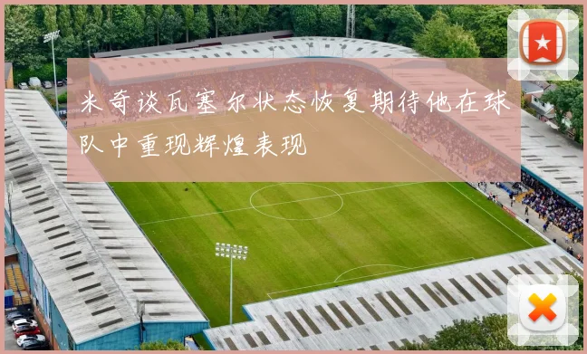 米奇谈瓦塞尔状态恢复期待他在球队中重现辉煌表现