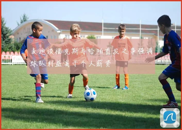 麦迪谈福克斯与哈珀首发之争强调球队利益高于个人薪资