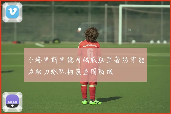 小塔里斯里德内线威胁显著防守能力助力球队构筑坚固防线