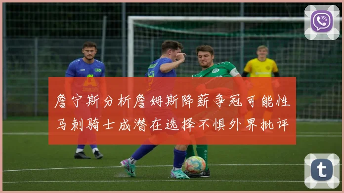 詹宁斯分析詹姆斯降薪争冠可能性马刺骑士成潜在选择不惧外界批评