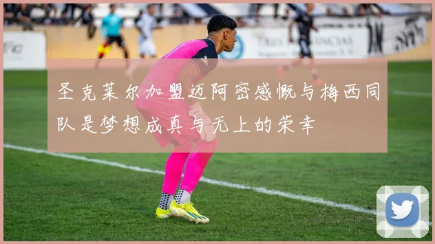 圣克莱尔加盟迈阿密感慨与梅西同队是梦想成真与无上的荣幸