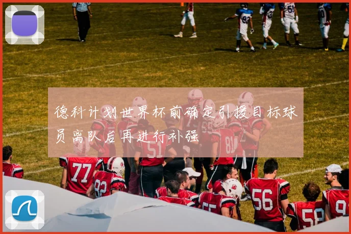 德科计划世界杯前确定引援目标球员离队后再进行补强