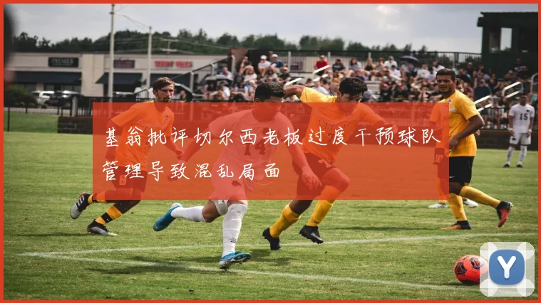 基翁批评切尔西老板过度干预球队管理导致混乱局面
