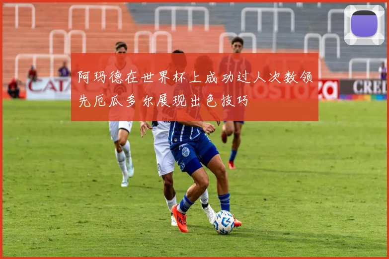 阿玛德在世界杯上成功过人次数领先厄瓜多尔展现出色技巧