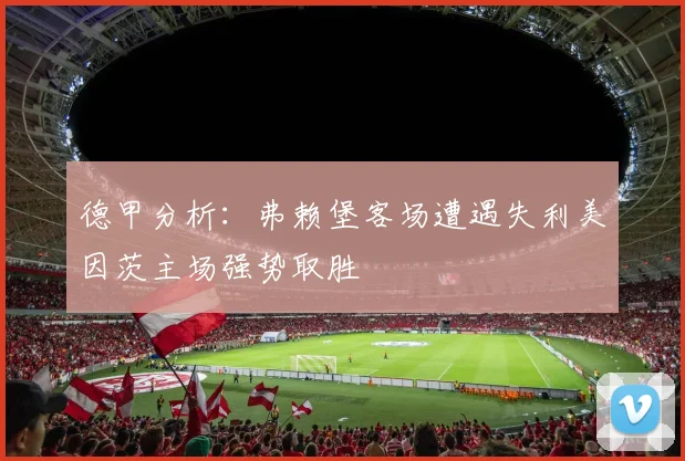 德甲分析：弗赖堡客场遭遇失利美因茨主场强势取胜