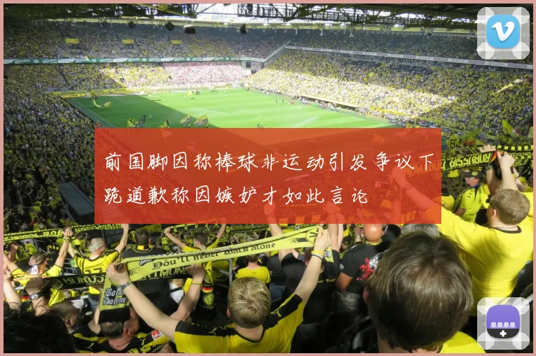 前国脚因称棒球非运动引发争议下跪道歉称因嫉妒才如此言论