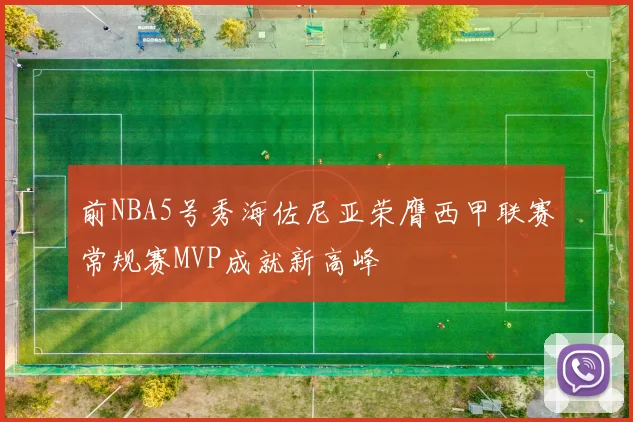 前NBA5号秀海佐尼亚荣膺西甲联赛常规赛MVP成就新高峰