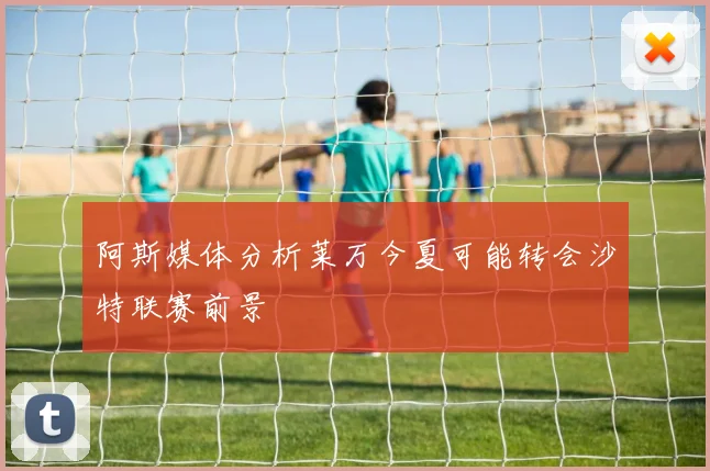 阿斯媒体分析莱万今夏可能转会沙特联赛前景