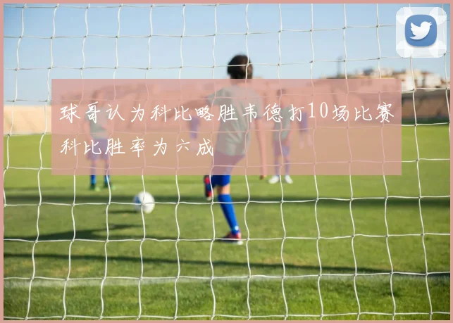 球哥认为科比略胜韦德打10场比赛科比胜率为六成