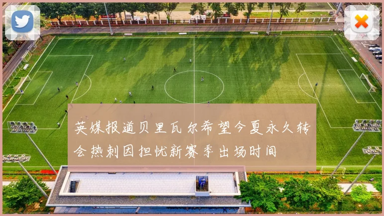 英媒报道贝里瓦尔希望今夏永久转会热刺因担忧新赛季出场时间