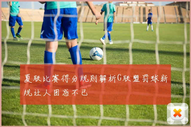 夏联比赛得分规则解析G联盟罚球新规让人困惑不已